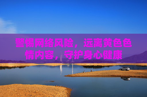 警惕网络风险，远离黄色色情内容，守护身心健康