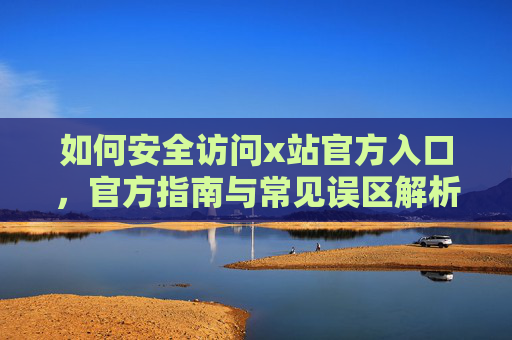 如何安全访问x站官方入口，官方指南与常见误区解析
