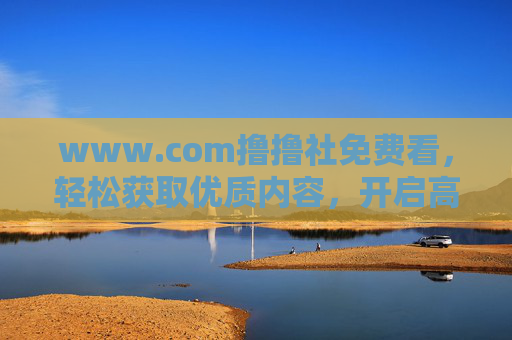 www.com撸撸社免费看，轻松获取优质内容，开启高效阅读新篇章