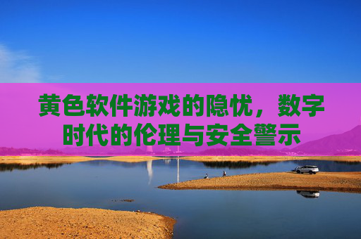 黄色软件游戏的隐忧，数字时代的伦理与安全警示