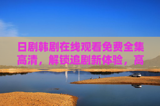 日剧韩剧在线观看免费全集高清，解锁追剧新体验，高清无广告，一部不落！