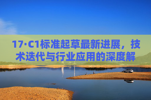 17·C1标准起草最新进展，技术迭代与行业应用的深度解析