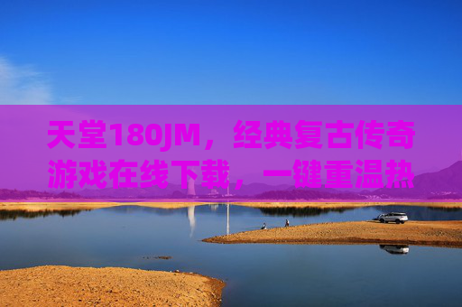 天堂180JM，经典复古传奇游戏在线下载，一键重温热血传奇的激情岁月