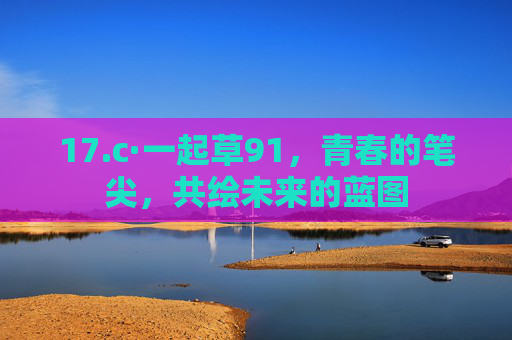 17.c·一起草91，青春的笔尖，共绘未来的蓝图