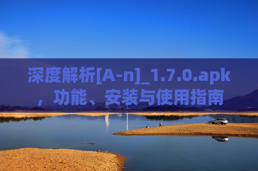 深度解析[A-n]_1.7.0.apk，功能、安装与使用指南