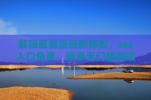 解锁羞羞漫画新体验，sss入口免费，畅享无门槛阅读乐趣