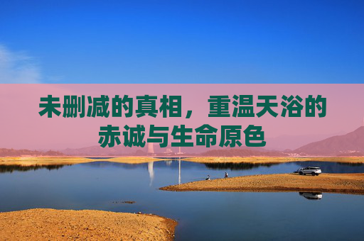 未删减的真相，重温天浴的赤诚与生命原色