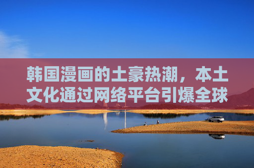 韩国漫画的土豪热潮，本土文化通过网络平台引爆全球热潮