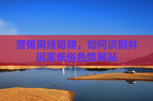 警惕网络陷阱，如何识别并远离低俗色情网站