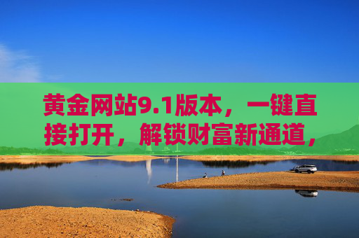 黄金网站9.1版本，一键直接打开，解锁财富新通道，畅享高效投资体验