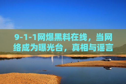 9-1-1网爆黑料在线，当网络成为曝光台，真相与谣言的边界何在？