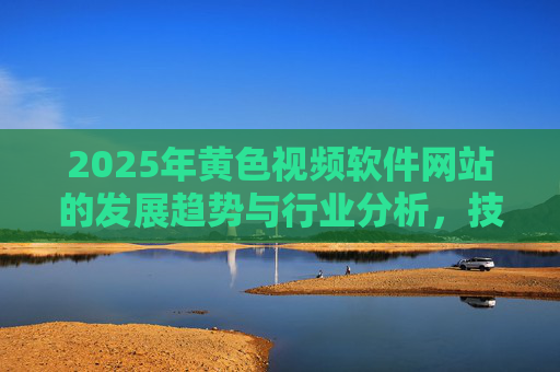 2025年黄色视频软件网站的发展趋势与行业分析，技术革新与合规挑战