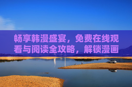 畅享韩漫盛宴，免费在线观看与阅读全攻略，解锁漫画新乐趣