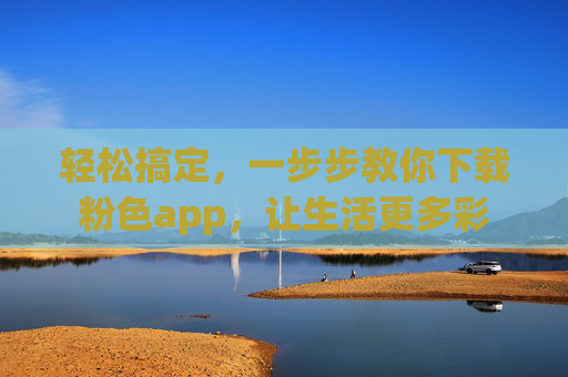 轻松搞定，一步步教你下载粉色app，让生活更多彩