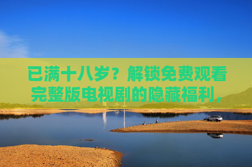 已满十八岁？解锁免费观看完整版电视剧的隐藏福利，追剧体验升级！