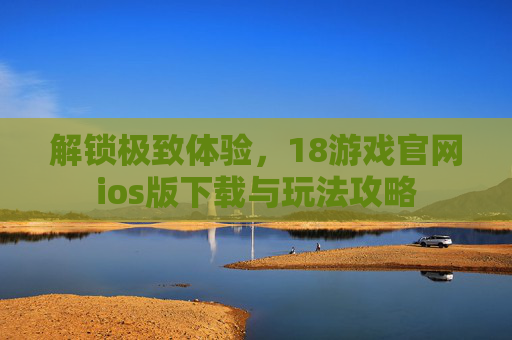 解锁极致体验，18游戏官网ios版下载与玩法攻略