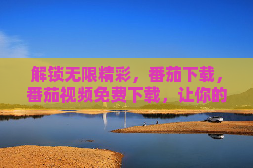 解锁无限精彩，番茄下载，番茄视频免费下载，让你的娱乐生活更丰富