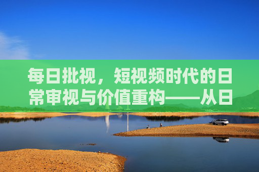 每日批视，短视频时代的日常审视与价值重构——从日常到频繁的思考