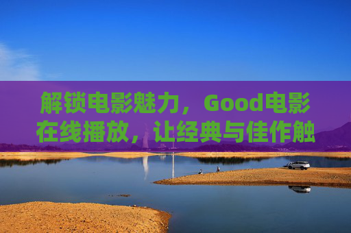 解锁电影魅力，Good电影在线播放，让经典与佳作触手可及