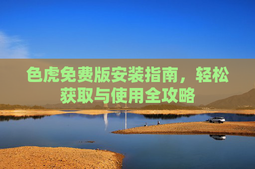 色虎免费版安装指南，轻松获取与使用全攻略