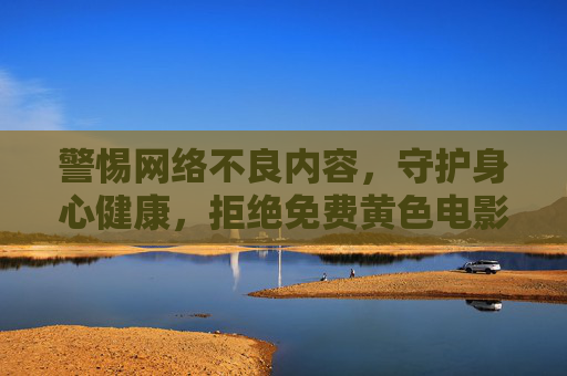 警惕网络不良内容，守护身心健康，拒绝免费黄色电影，选择健康生活