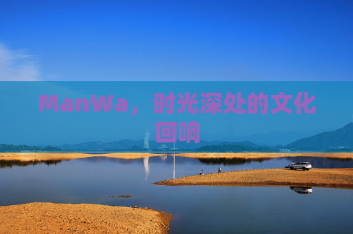 ManWa，时光深处的文化回响