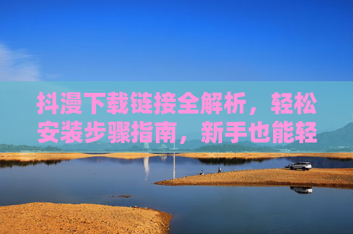 抖漫下载链接全解析，轻松安装步骤指南，新手也能轻松搞定