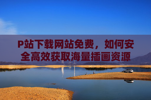 P站下载网站免费，如何安全高效获取海量插画资源