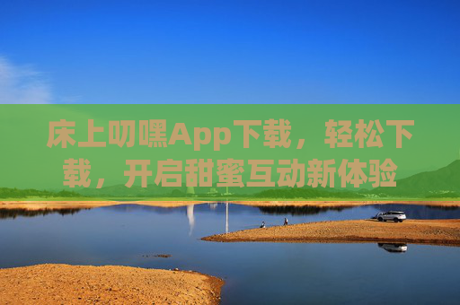 床上叨嘿App下载，轻松下载，开启甜蜜互动新体验