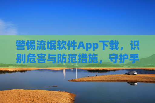 警惕流氓软件App下载，识别危害与防范措施，守护手机安全