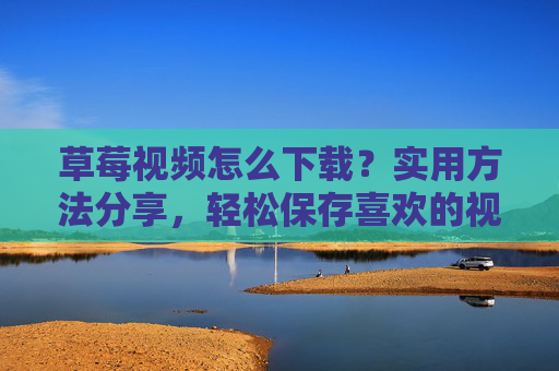 草莓视频怎么下载？实用方法分享，轻松保存喜欢的视频内容