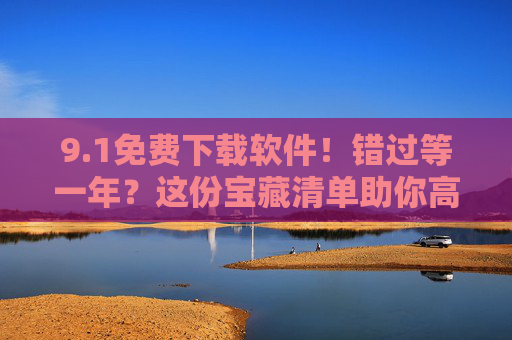9.1免费下载软件！错过等一年？这份宝藏清单助你高效省心！