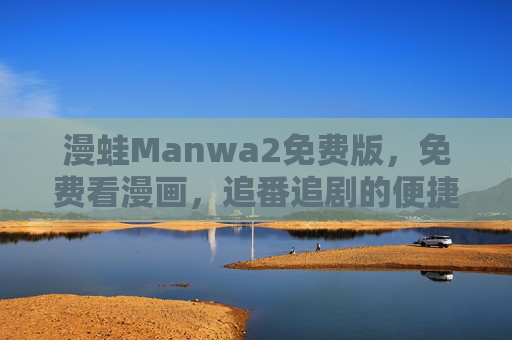 漫蛙Manwa2免费版，免费看漫画，追番追剧的便捷神器，解锁漫画新体验