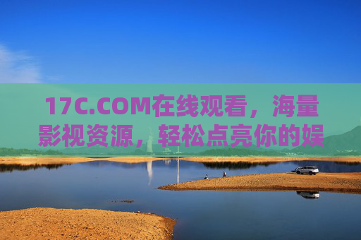 17C.COM在线观看，海量影视资源，轻松点亮你的娱乐生活