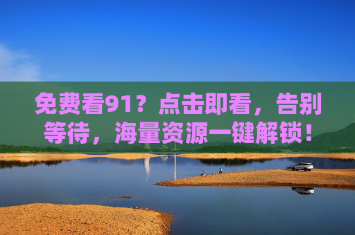免费看91？点击即看，告别等待，海量资源一键解锁！