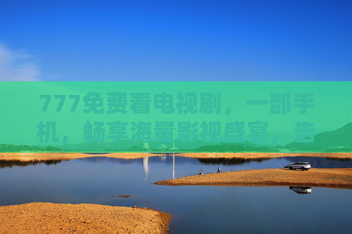 777免费看电视剧，一部手机，畅享海量影视盛宴，告别会员焦虑！
