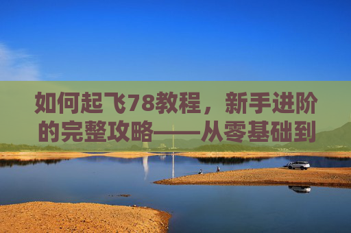如何起飞78教程，新手进阶的完整攻略——从零基础到技能掌握的78步行动指南