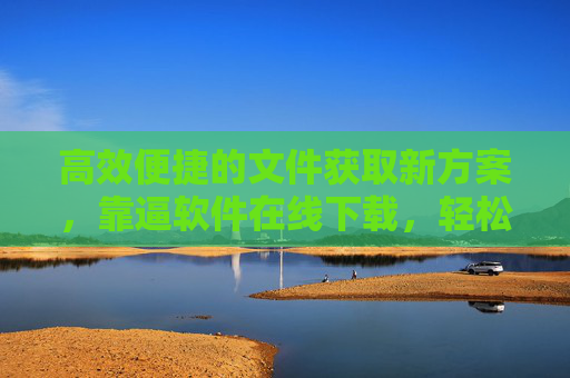 高效便捷的文件获取新方案，靠逼软件在线下载，轻松解锁资源