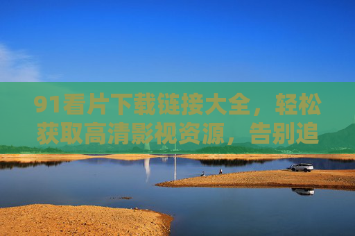 91看片下载链接大全，轻松获取高清影视资源，告别追剧烦恼