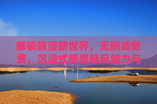 解锁韩漫新世界，无删减免费，沉浸式感受韩风魅力与剧情深度