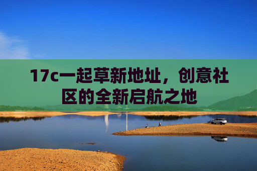 17c一起草新地址，创意社区的全新启航之地