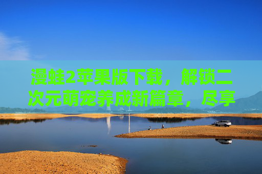 漫蛙2苹果版下载，解锁二次元萌宠养成新篇章，尽享官方渠道的纯净体验