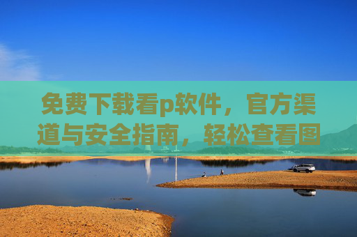 免费下载看p软件，官方渠道与安全指南，轻松查看图片资源