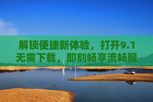 解锁便捷新体验，打开9.1无需下载，即刻畅享流畅服务