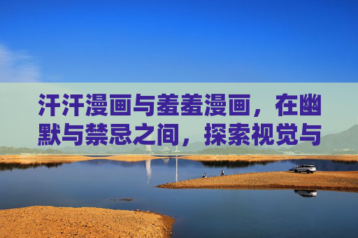 汗汗漫画与羞羞漫画，在幽默与禁忌之间，探索视觉与心理的边界