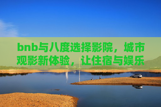 bnb与八度选择影院，城市观影新体验，让住宿与娱乐无缝衔接