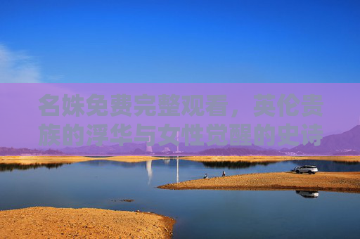 名姝免费完整观看，英伦贵族的浮华与女性觉醒的史诗剧作