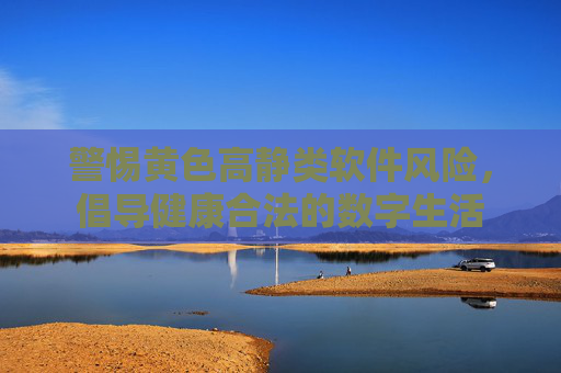 警惕黄色高静类软件风险，倡导健康合法的数字生活