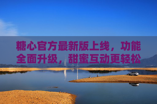 糖心官方最新版上线，功能全面升级，甜蜜互动更轻松
