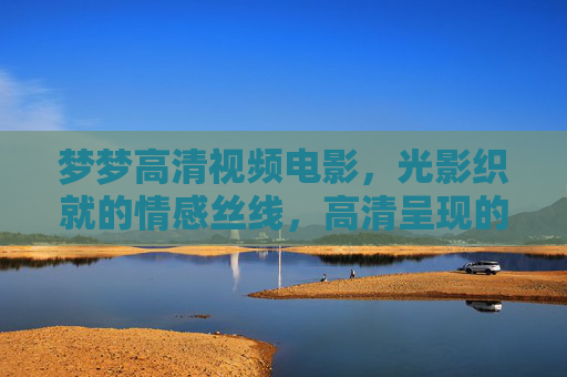 梦梦高清视频电影，光影织就的情感丝线，高清呈现的视觉盛宴